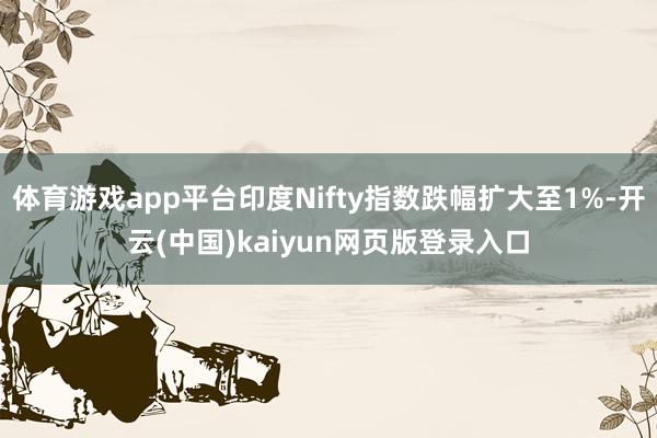 体育游戏app平台印度Nifty指数跌幅扩大至1%-开云(中国)kaiyun网页版登录入口