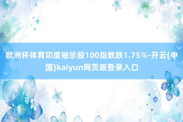 欧洲杯体育印度袖珍股100指数跌1.75%-开云(中国)kaiyun网页版登录入口