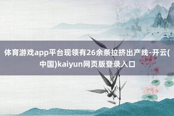 体育游戏app平台现领有26余条拉挤出产线-开云(中国)kaiyun网页版登录入口