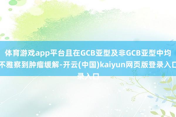 体育游戏app平台且在GCB亚型及非GCB亚型中均不雅察到肿瘤缓解-开云(中国)kaiyun网页版登录入口