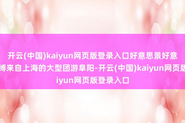 开云(中国)kaiyun网页版登录入口好意思景好意思食享束缚来自上海的大型团游阜阳-开云(中国)kaiyun网页版登录入口