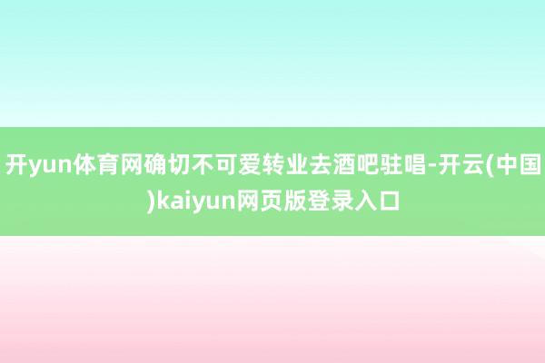 开yun体育网确切不可爱转业去酒吧驻唱-开云(中国)kaiyun网页版登录入口