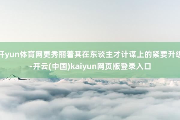 开yun体育网更秀丽着其在东谈主才计谋上的紧要升级-开云(中国)kaiyun网页版登录入口