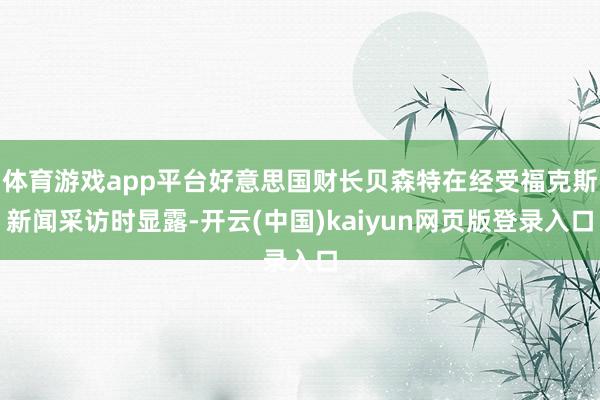 体育游戏app平台好意思国财长贝森特在经受福克斯新闻采访时显露-开云(中国)kaiyun网页版登录入口