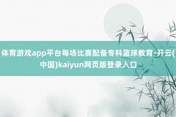 体育游戏app平台每场比赛配备专科篮球教育-开云(中国)kaiyun网页版登录入口