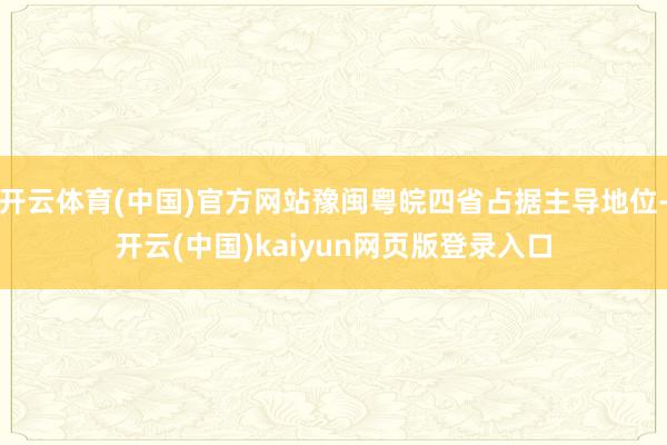 开云体育(中国)官方网站豫闽粤皖四省占据主导地位-开云(中国)kaiyun网页版登录入口