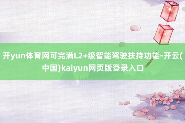 开yun体育网可完满L2+级智能驾驶扶持功能-开云(中国)kaiyun网页版登录入口
