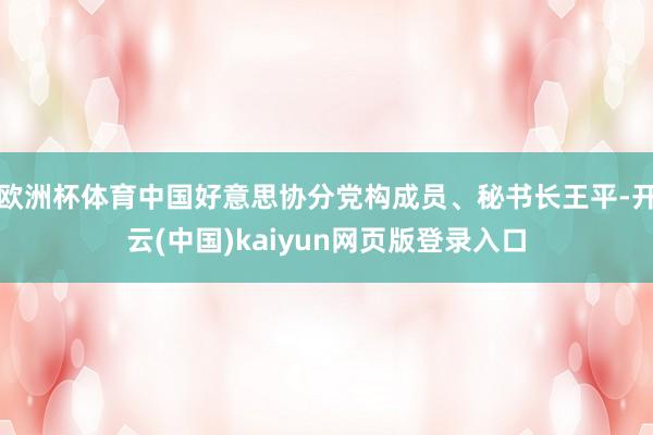 欧洲杯体育中国好意思协分党构成员、秘书长王平-开云(中国)kaiyun网页版登录入口