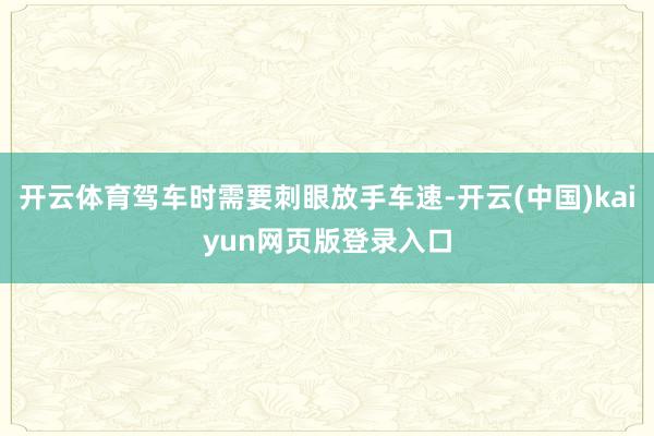开云体育驾车时需要刺眼放手车速-开云(中国)kaiyun网页版登录入口