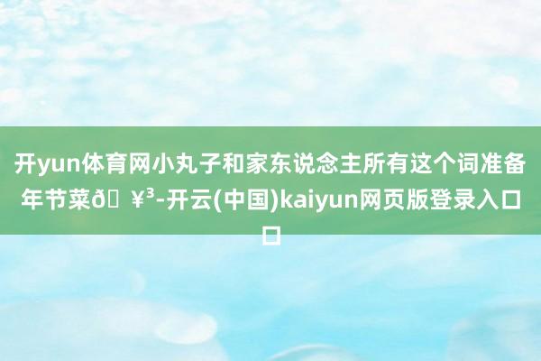 开yun体育网小丸子和家东说念主所有这个词准备年节菜🥳-开云(中国)kaiyun网页版登录入口