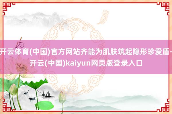 开云体育(中国)官方网站齐能为肌肤筑起隐形珍爱盾-开云(中国)kaiyun网页版登录入口