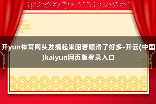 开yun体育网头发摸起来昭着顺滑了好多-开云(中国)kaiyun网页版登录入口