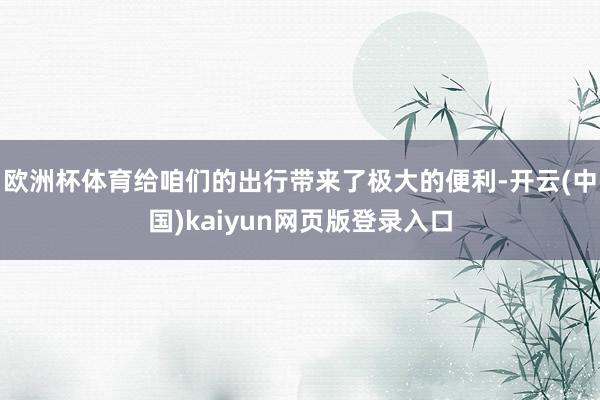 欧洲杯体育给咱们的出行带来了极大的便利-开云(中国)kaiyun网页版登录入口