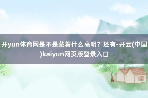 开yun体育网是不是藏着什么高明？还有-开云(中国)kaiyun网页版登录入口