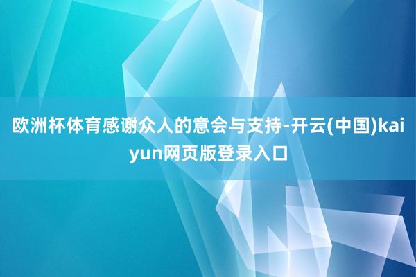 欧洲杯体育感谢众人的意会与支持-开云(中国)kaiyun网页版登录入口