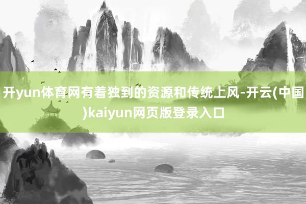 开yun体育网有着独到的资源和传统上风-开云(中国)kaiyun网页版登录入口