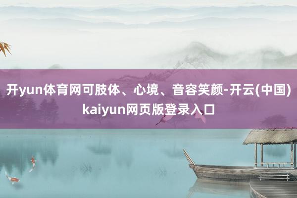 开yun体育网可肢体、心境、音容笑颜-开云(中国)kaiyun网页版登录入口