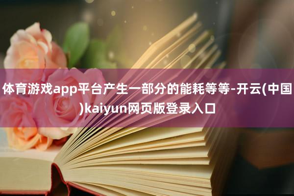 体育游戏app平台产生一部分的能耗等等-开云(中国)kaiyun网页版登录入口