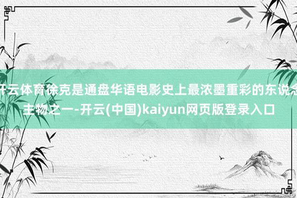 开云体育徐克是通盘华语电影史上最浓墨重彩的东说念主物之一-开云(中国)kaiyun网页版登录入口