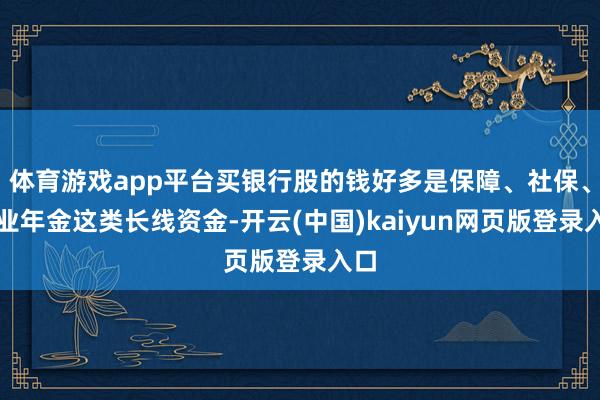 体育游戏app平台买银行股的钱好多是保障、社保、企业年金这类长线资金-开云(中国)kaiyun网页版登录入口