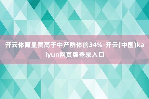 开云体育显贵高于中产群体的34%-开云(中国)kaiyun网页版登录入口