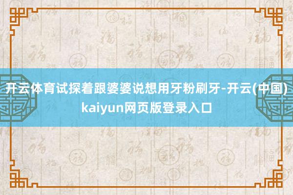开云体育试探着跟婆婆说想用牙粉刷牙-开云(中国)kaiyun网页版登录入口