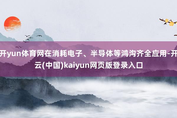 开yun体育网在消耗电子、半导体等鸿沟齐全应用-开云(中国)kaiyun网页版登录入口