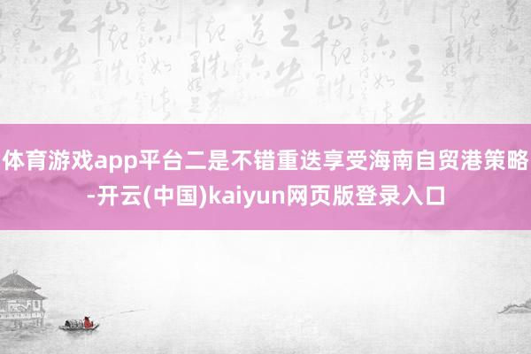 体育游戏app平台　　二是不错重迭享受海南自贸港策略-开云(中国)kaiyun网页版登录入口