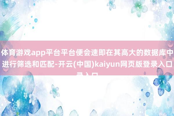 体育游戏app平台平台便会速即在其高大的数据库中进行筛选和匹配-开云(中国)kaiyun网页版登录入口