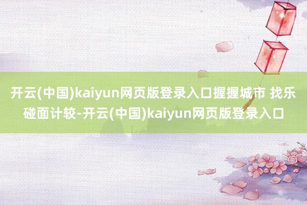 开云(中国)kaiyun网页版登录入口握握城市 找乐碰面计较-开云(中国)kaiyun网页版登录入口