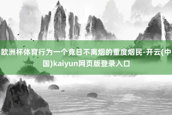 欧洲杯体育行为一个竟日不离烟的重度烟民-开云(中国)kaiyun网页版登录入口