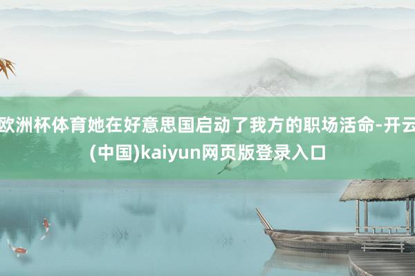 欧洲杯体育她在好意思国启动了我方的职场活命-开云(中国)kaiyun网页版登录入口