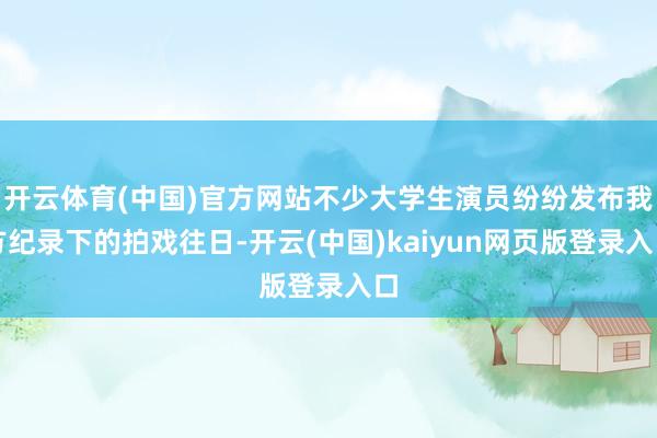 开云体育(中国)官方网站不少大学生演员纷纷发布我方纪录下的拍戏往日-开云(中国)kaiyun网页版登录入口