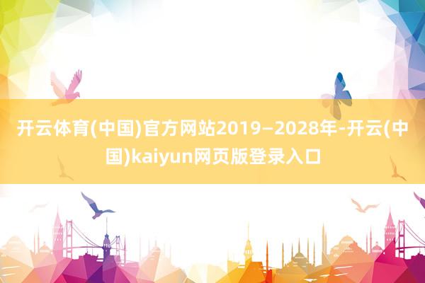 开云体育(中国)官方网站2019—2028年-开云(中国)kaiyun网页版登录入口