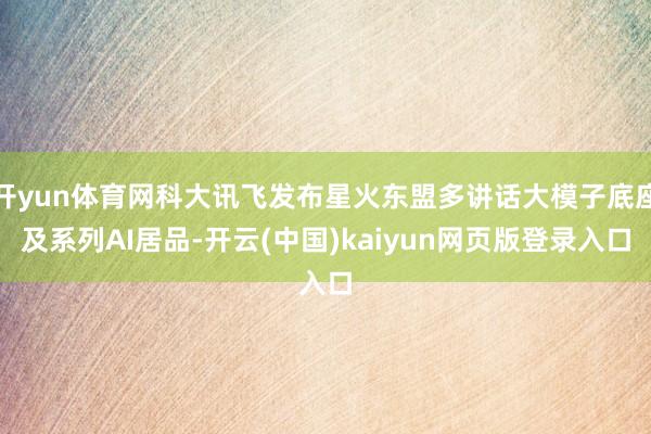 开yun体育网科大讯飞发布星火东盟多讲话大模子底座及系列AI居品-开云(中国)kaiyun网页版登录入口