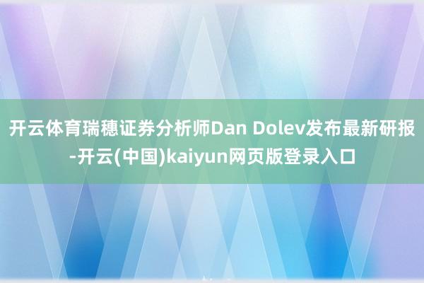 开云体育瑞穗证券分析师Dan Dolev发布最新研报-开云(中国)kaiyun网页版登录入口