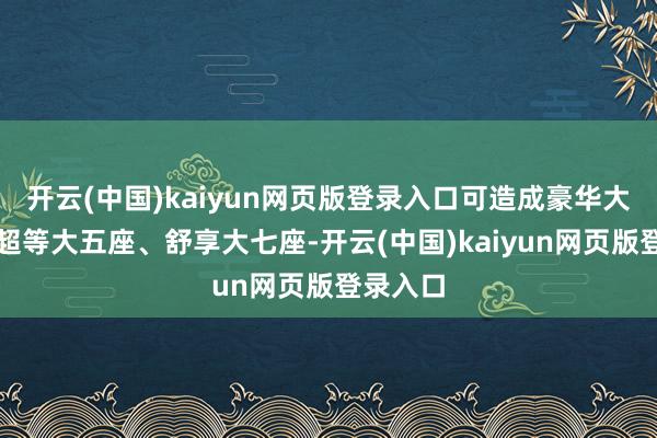 开云(中国)kaiyun网页版登录入口可造成豪华大四座、超等大五座、舒享大七座-开云(中国)kaiyun网页版登录入口