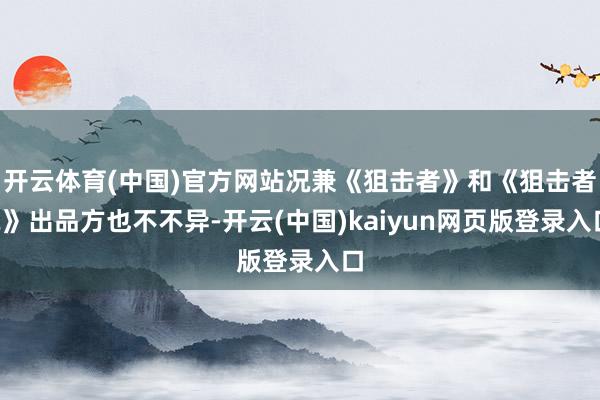 开云体育(中国)官方网站况兼《狙击者》和《狙击者2》出品方也不不异-开云(中国)kaiyun网页版登录入口