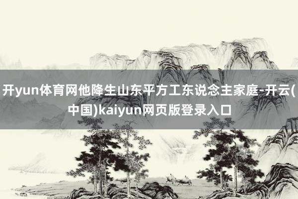 开yun体育网他降生山东平方工东说念主家庭-开云(中国)kaiyun网页版登录入口