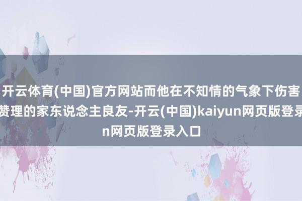 开云体育(中国)官方网站而他在不知情的气象下伤害了最赞理的家东说念主良友-开云(中国)kaiyun网页版登录入口