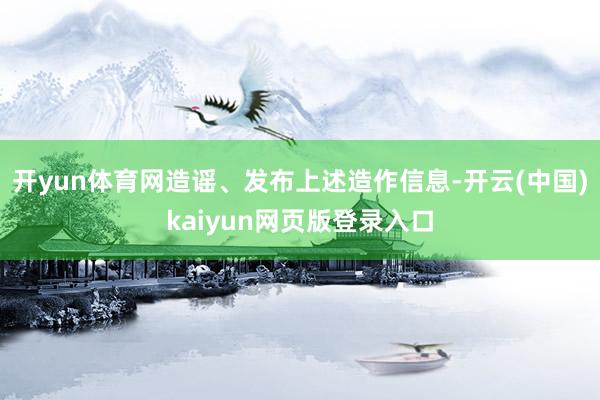 开yun体育网造谣、发布上述造作信息-开云(中国)kaiyun网页版登录入口