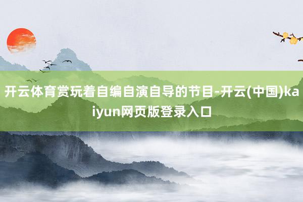 开云体育赏玩着自编自演自导的节目-开云(中国)kaiyun网页版登录入口