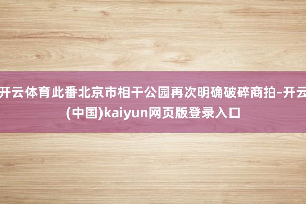 开云体育此番北京市相干公园再次明确破碎商拍-开云(中国)kaiyun网页版登录入口