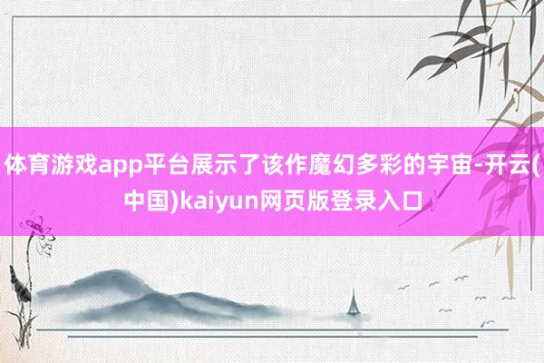 体育游戏app平台展示了该作魔幻多彩的宇宙-开云(中国)kaiyun网页版登录入口