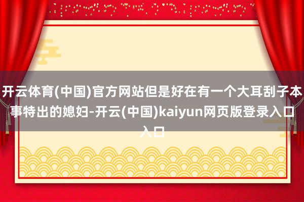 开云体育(中国)官方网站但是好在有一个大耳刮子本事特出的媳妇-开云(中国)kaiyun网页版登录入口