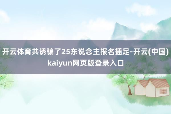 开云体育共诱骗了25东说念主报名插足-开云(中国)kaiyun网页版登录入口
