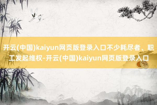 开云(中国)kaiyun网页版登录入口不少耗尽者、职工发起维权-开云(中国)kaiyun网页版登录入口