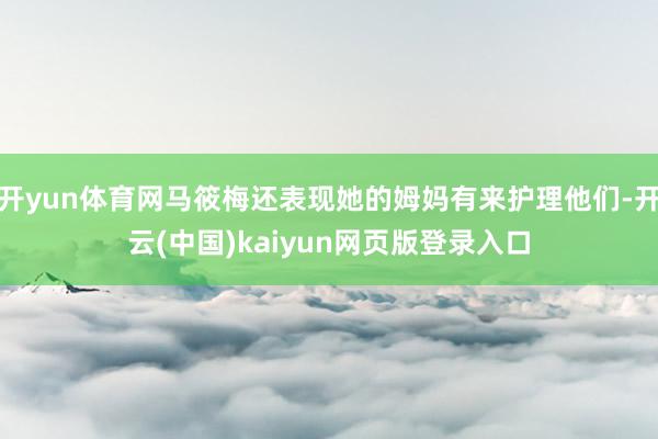 开yun体育网马筱梅还表现她的姆妈有来护理他们-开云(中国)kaiyun网页版登录入口