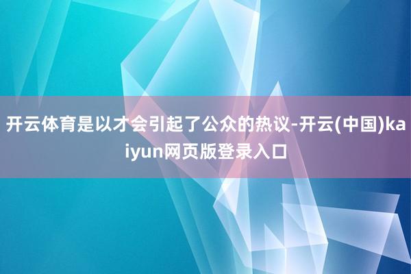 开云体育是以才会引起了公众的热议-开云(中国)kaiyun网页版登录入口