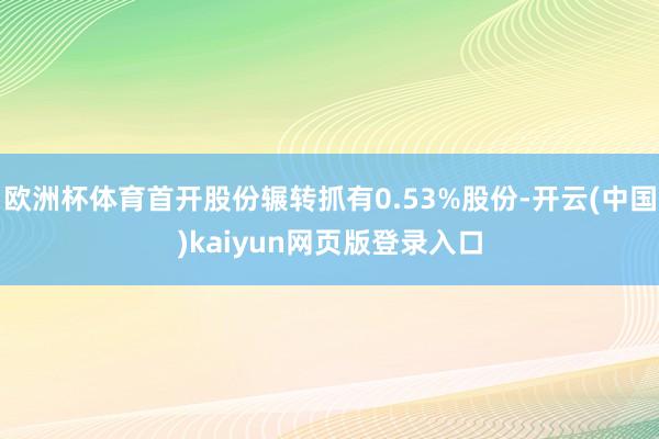 欧洲杯体育首开股份辗转抓有0.53%股份-开云(中国)kaiyun网页版登录入口